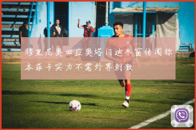 穆里尼奥回应奥塔门迪冬窗传闻称本菲卡实力不需外界刺激