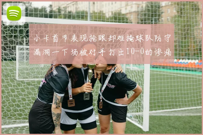 小卡首节表现抢眼却难掩球队防守漏洞一下场被对手打出10-0的惨痛局面