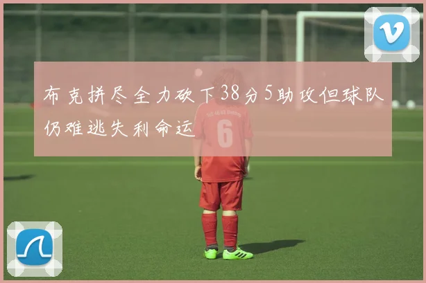 布克拼尽全力砍下38分5助攻但球队仍难逃失利命运