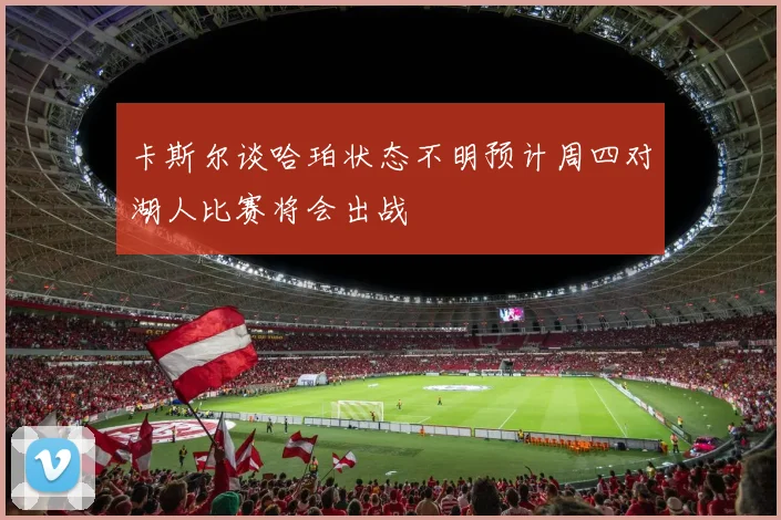 卡斯尔谈哈珀状态不明预计周四对湖人比赛将会出战