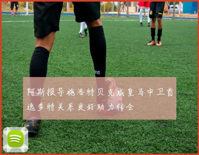 阿斯报导施洛特贝克成皇马中卫首选多特关系良好助力转会
