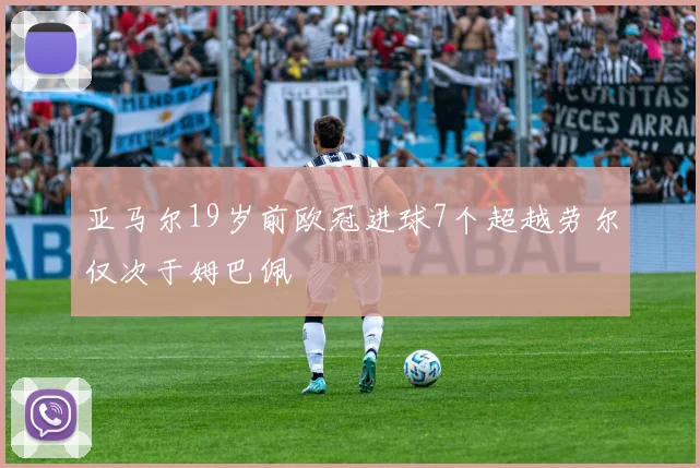 亚马尔19岁前欧冠进球7个超越劳尔仅次于姆巴佩