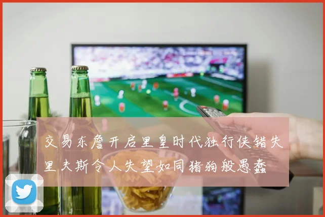 交易东詹开启里皇时代独行侠错失里夫斯令人失望如同猪狗般愚蠢