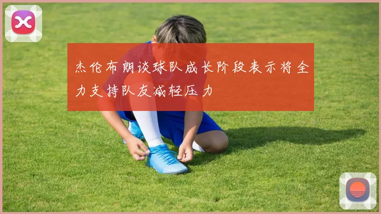 杰伦布朗谈球队成长阶段表示将全力支持队友减轻压力