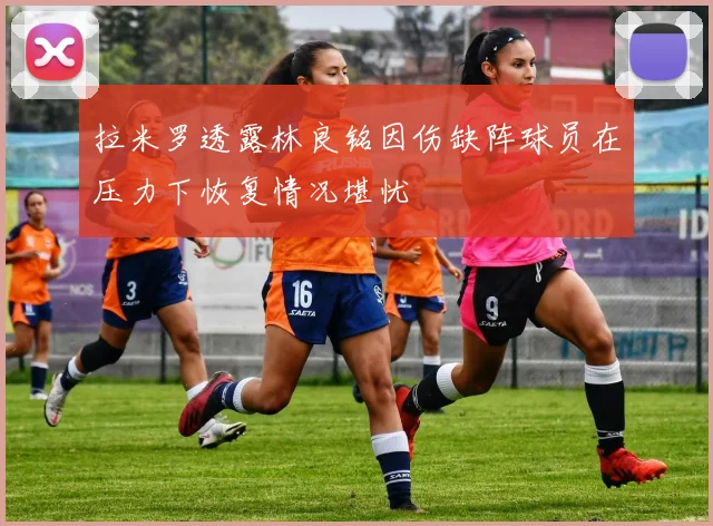 拉米罗透露林良铭因伤缺阵球员在压力下恢复情况堪忧