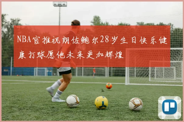 NBA官推祝朗佐鲍尔28岁生日快乐健康打球愿他未来更加辉煌