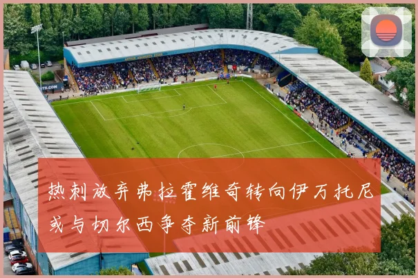 热刺放弃弗拉霍维奇转向伊万托尼或与切尔西争夺新前锋