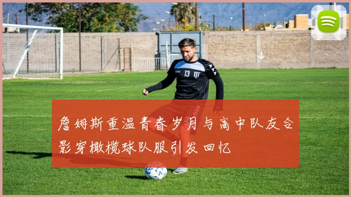 詹姆斯重温青春岁月与高中队友合影穿橄榄球队服引发回忆