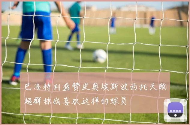 巴洛特利盛赞皮奥埃斯波西托天赋超群称我喜欢这样的球员