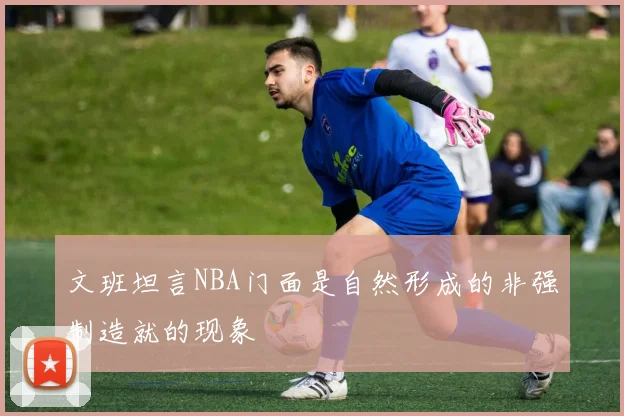 文班坦言NBA门面是自然形成的非强制造就的现象