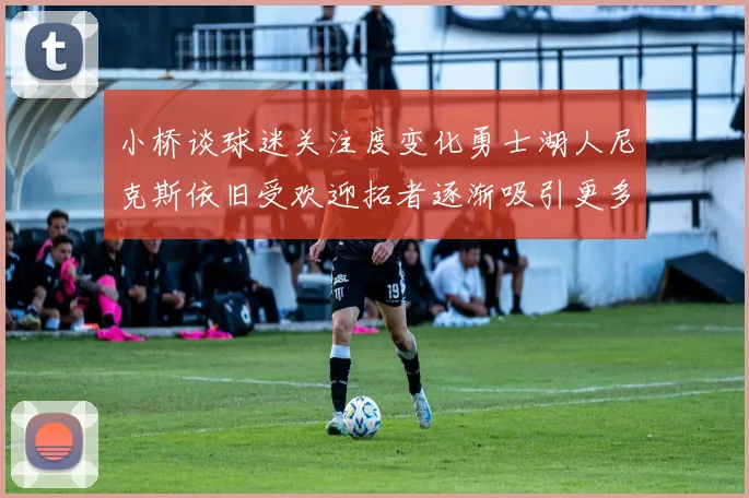 小桥谈球迷关注度变化勇士湖人尼克斯依旧受欢迎拓者逐渐吸引更多观众