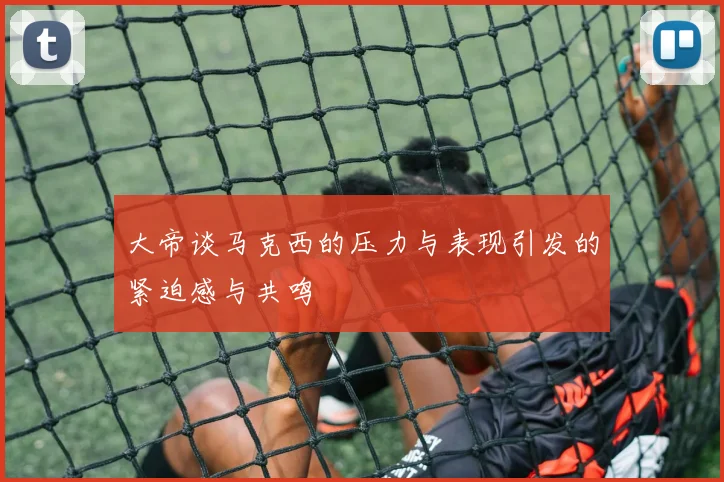 大帝谈马克西的压力与表现引发的紧迫感与共鸣