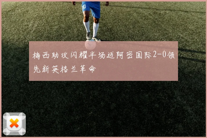 梅西助攻闪耀半场迈阿密国际2-0领先新英格兰革命