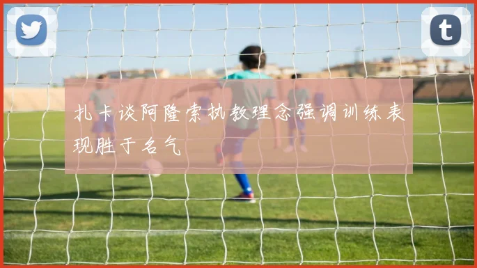 扎卡谈阿隆索执教理念强调训练表现胜于名气