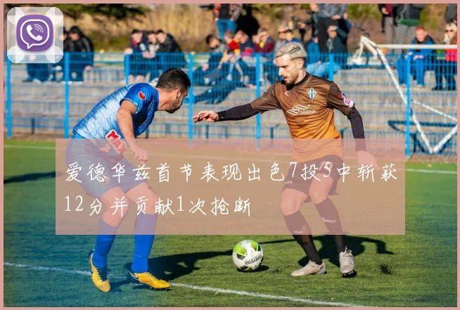 爱德华兹首节表现出色7投5中斩获12分并贡献1次抢断