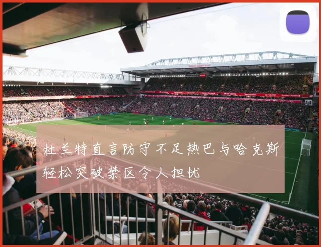 杜兰特直言防守不足热巴与哈克斯轻松突破禁区令人担忧