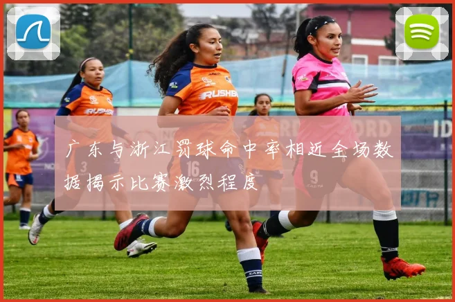 广东与浙江罚球命中率相近全场数据揭示比赛激烈程度