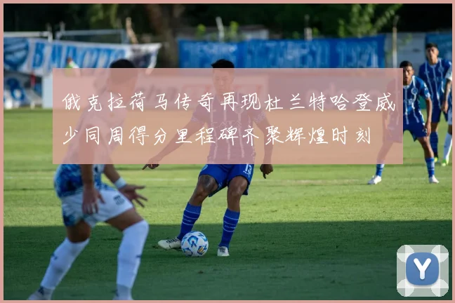 俄克拉荷马传奇再现杜兰特哈登威少同周得分里程碑齐聚辉煌时刻