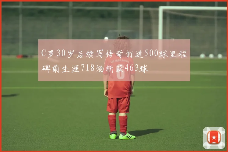 C罗30岁后续写传奇打进500球里程碑前生涯718场斩获463球