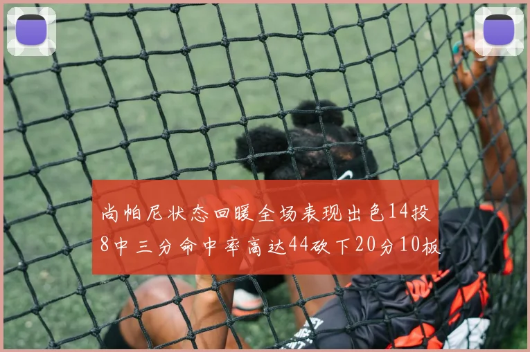 尚帕尼状态回暖全场表现出色14投8中三分命中率高达44砍下20分10板4助