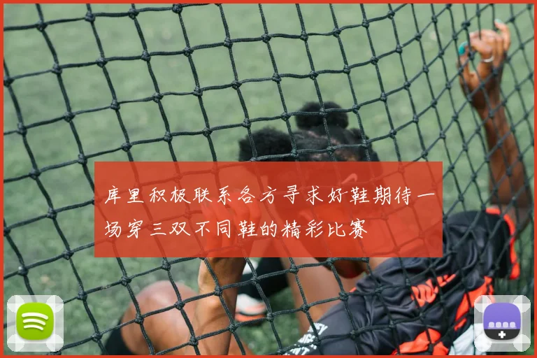 库里积极联系各方寻求好鞋期待一场穿三双不同鞋的精彩比赛