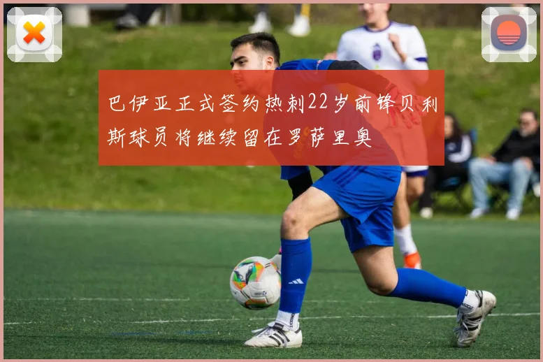 巴伊亚正式签约热刺22岁前锋贝利斯球员将继续留在罗萨里奥