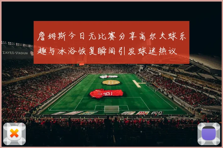 詹姆斯今日无比赛分享高尔夫球乐趣与冰浴恢复瞬间引发球迷热议