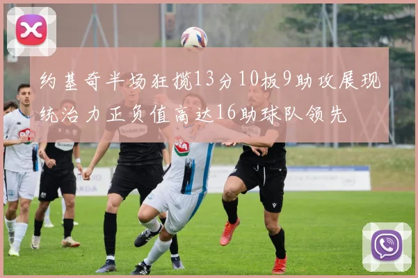 约基奇半场狂揽13分10板9助攻展现统治力正负值高达16助球队领先