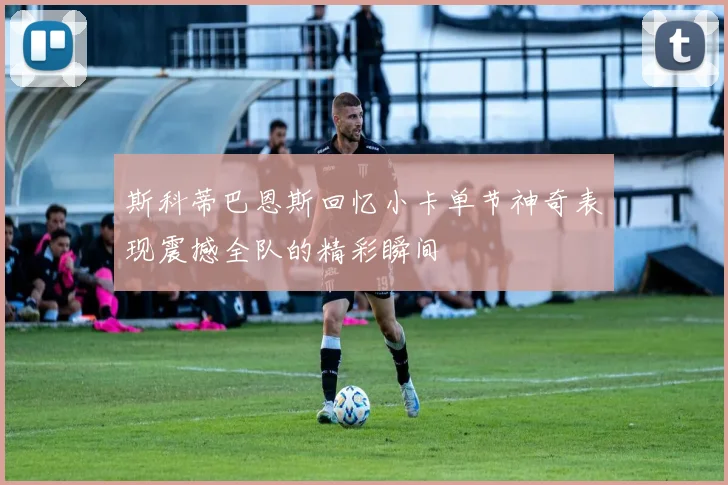 斯科蒂巴恩斯回忆小卡单节神奇表现震撼全队的精彩瞬间