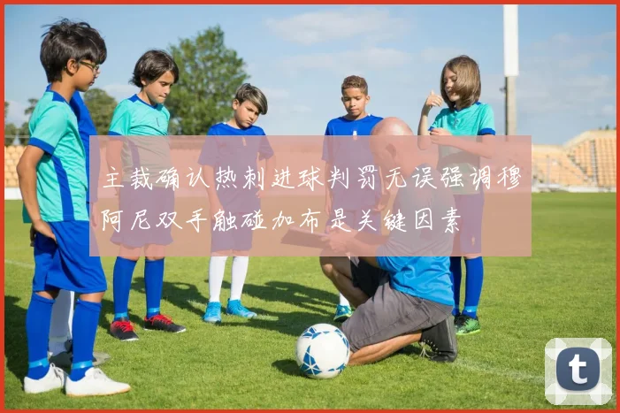 主裁确认热刺进球判罚无误强调穆阿尼双手触碰加布是关键因素