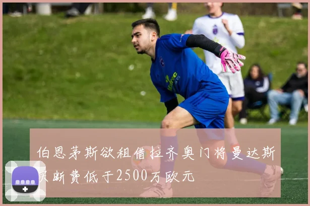 伯恩茅斯欲租借拉齐奥门将曼达斯买断费低于2500万欧元