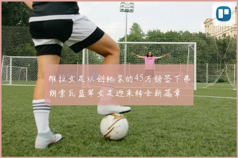 维拉女足以创纪录的45万镑签下弗朗索瓦蓝军女足迎来转会新篇章