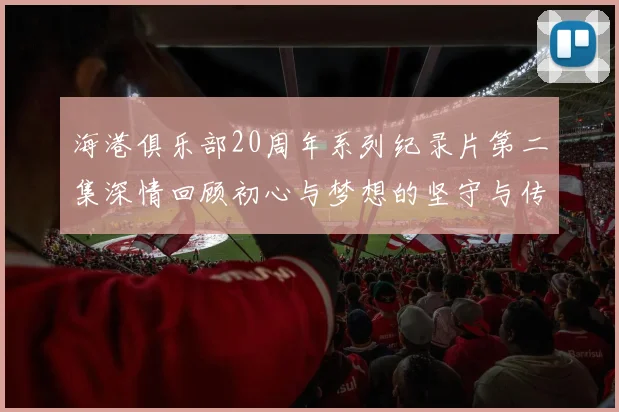 海港俱乐部20周年系列纪录片第二集深情回顾初心与梦想的坚守与传承