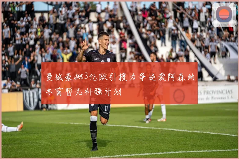 曼城豪掷3亿欧引援力争逆袭阿森纳冬窗暂无补强计划