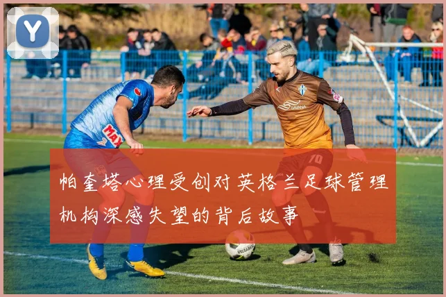 帕奎塔心理受创对英格兰足球管理机构深感失望的背后故事