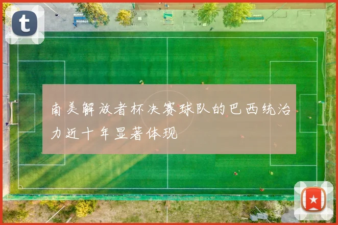 南美解放者杯决赛球队的巴西统治力近十年显著体现