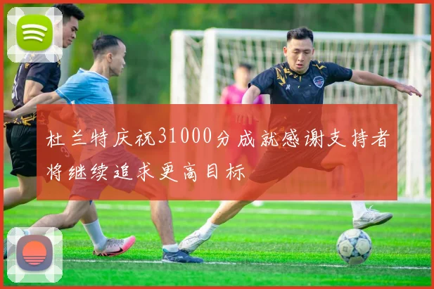 杜兰特庆祝31000分成就感谢支持者将继续追求更高目标