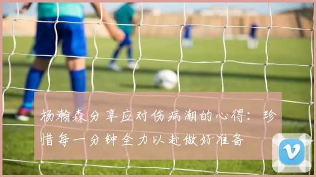 杨瀚森分享应对伤病潮的心得：珍惜每一分钟全力以赴做好准备