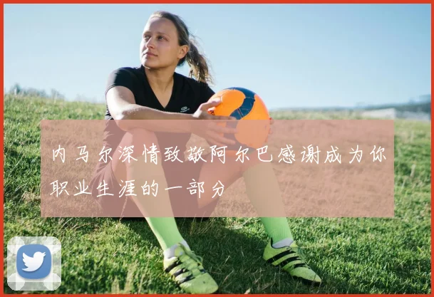内马尔深情致敬阿尔巴感谢成为你职业生涯的一部分