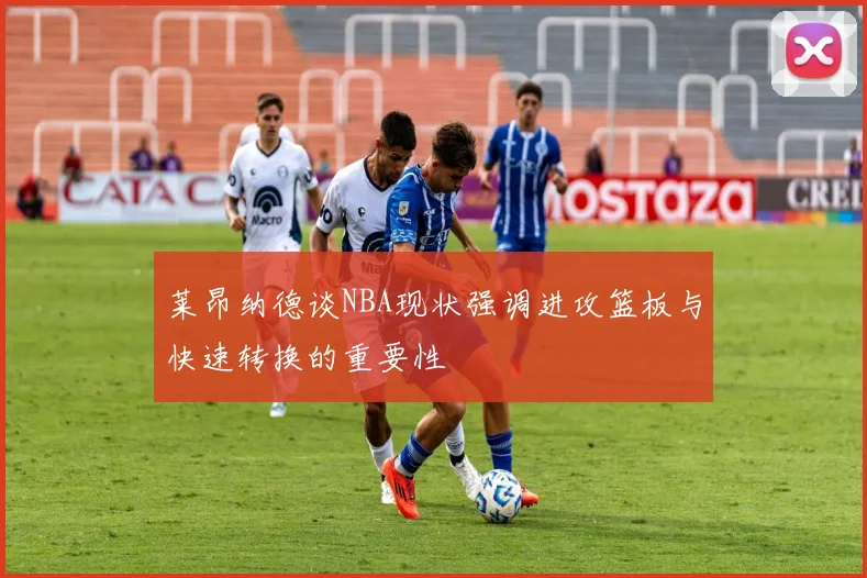 莱昂纳德谈NBA现状强调进攻篮板与快速转换的重要性