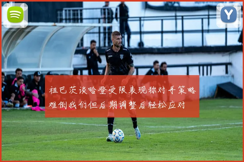 祖巴茨谈哈登受限表现称对手策略难倒我们但后期调整后轻松应对