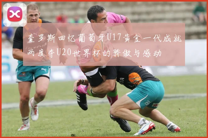 奎罗斯回忆葡萄牙U17黄金一代成就两度夺U20世界杯的骄傲与感动