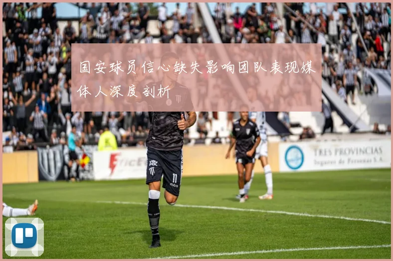 国安球员信心缺失影响团队表现媒体人深度剖析
