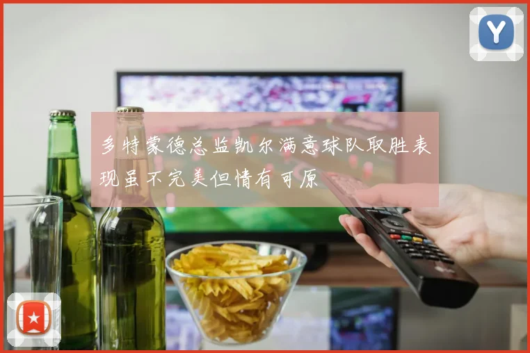 多特蒙德总监凯尔满意球队取胜表现虽不完美但情有可原