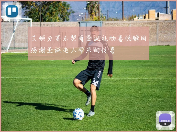 艾顿分享东契奇圣诞礼物喜悦瞬间感谢圣诞老人带来的惊喜