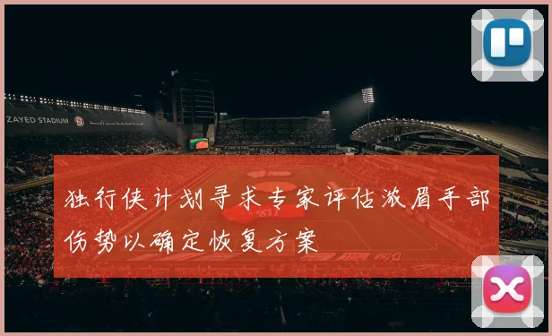 独行侠计划寻求专家评估浓眉手部伤势以确定恢复方案