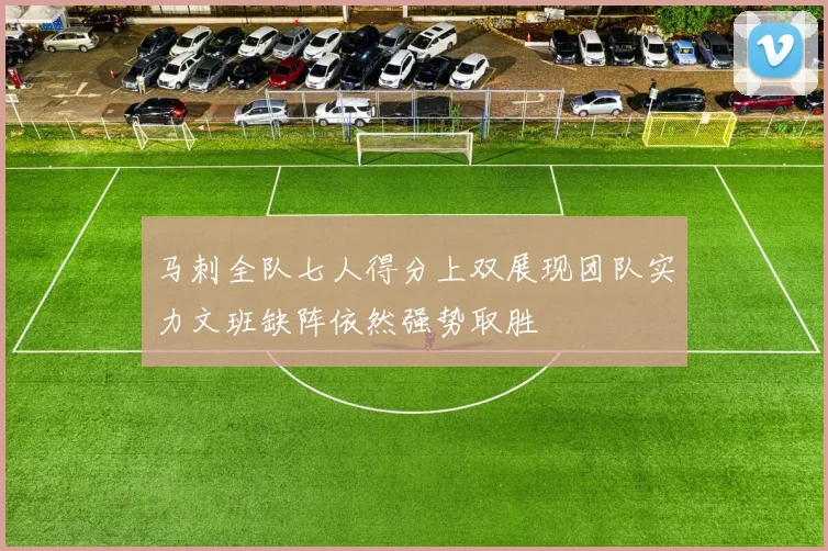 马刺全队七人得分上双展现团队实力文班缺阵依然强势取胜