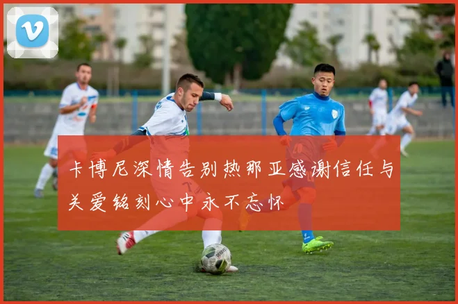 卡博尼深情告别热那亚感谢信任与关爱铭刻心中永不忘怀
