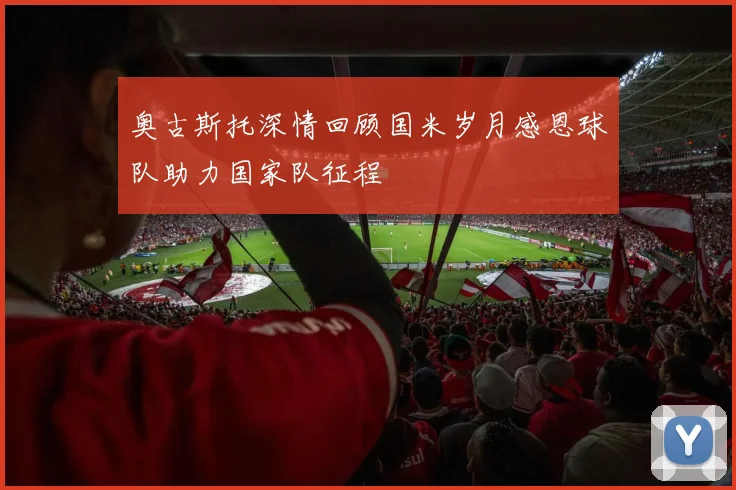 奥古斯托深情回顾国米岁月感恩球队助力国家队征程