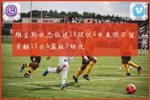 维金斯状态低迷18投仅4中表现不佳贡献11分6篮板5助攻